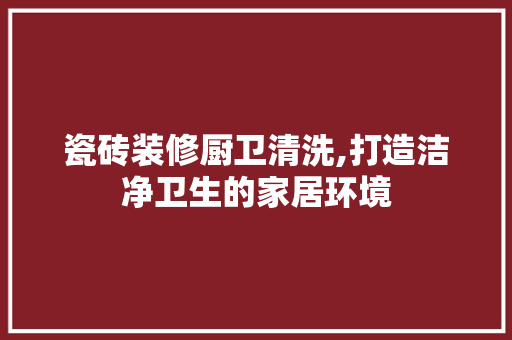 瓷砖装修厨卫清洗,打造洁净卫生的家居环境