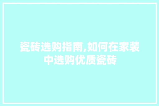 瓷砖选购指南,如何在家装中选购优质瓷砖 木雕艺术