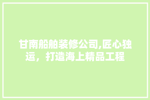 甘南船舶装修公司,匠心独运，打造海上精品工程