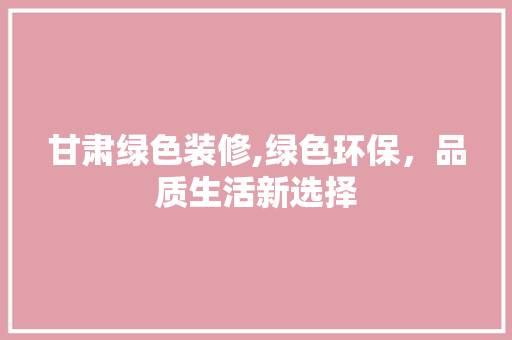 甘肃绿色装修,绿色环保，品质生活新选择