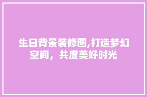 生日背景装修图,打造梦幻空间，共度美好时光