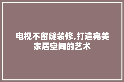 电视不留缝装修,打造完美家居空间的艺术 客厅装修