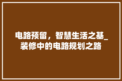 电路预留，智慧生活之基_装修中的电路规划之路 木雕艺术