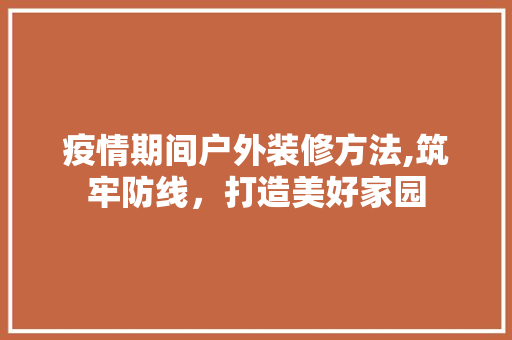 疫情期间户外装修方法,筑牢防线，打造美好家园 家居装修