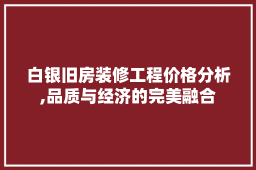 白银旧房装修工程价格分析,品质与经济的完美融合