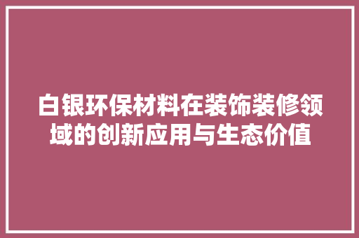 白银环保材料在装饰装修领域的创新应用与生态价值