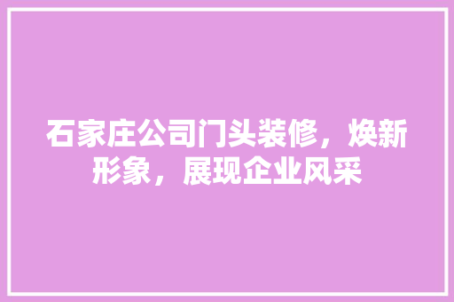 石家庄公司门头装修，焕新形象，展现企业风采 室内设计