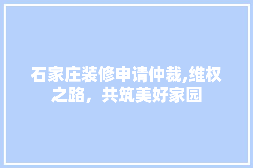 石家庄装修申请仲裁,维权之路，共筑美好家园 客厅装修