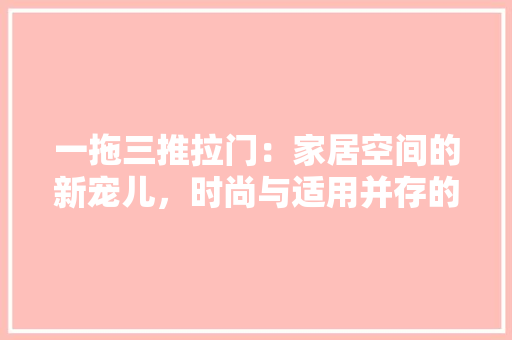 一拖三推拉门：家居空间的新宠儿，时尚与适用并存的艺术品