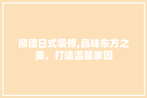 顺德日式装修,品味东方之美，打造温馨家园 中式风格装饰