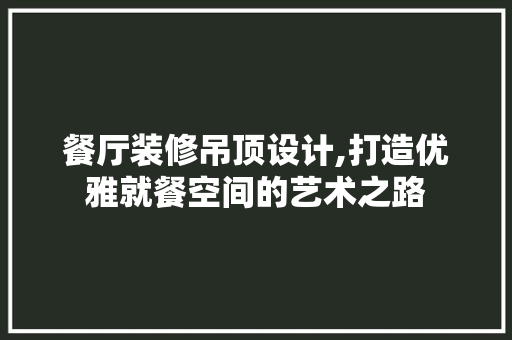 餐厅装修吊顶设计,打造优雅就餐空间的艺术之路 卧室装修