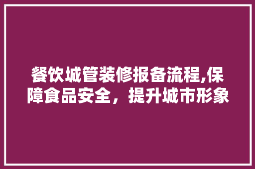 餐饮城管装修报备流程,保障食品安全，提升城市形象 木雕艺术