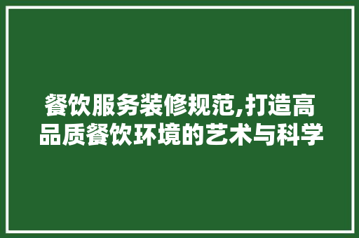 餐饮服务装修规范,打造高品质餐饮环境的艺术与科学 现代风格装饰