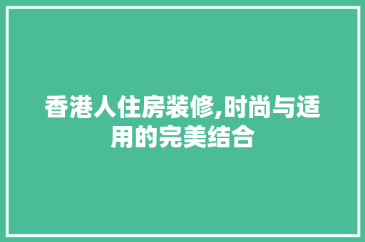 香港人住房装修,时尚与适用的完美结合
