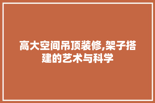 高大空间吊顶装修,架子搭建的艺术与科学