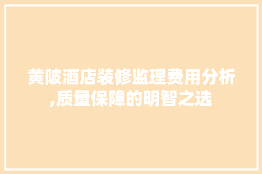 黄陂酒店装修监理费用分析,质量保障的明智之选