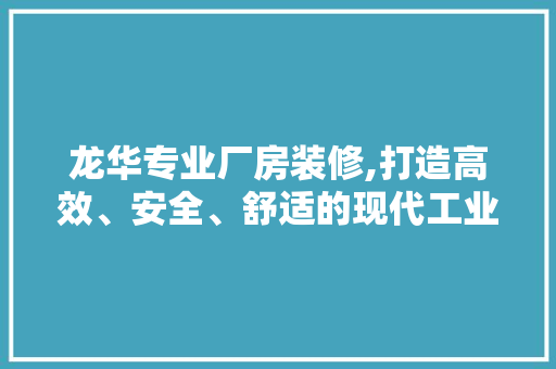 龙华专业厂房装修,打造高效、安全、舒适的现代工业空间 家居装修