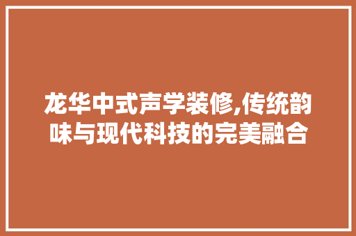 龙华中式声学装修,传统韵味与现代科技的完美融合 家居装修