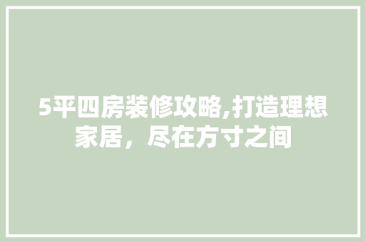 5平四房装修攻略,打造理想家居，尽在方寸之间 家居装修
