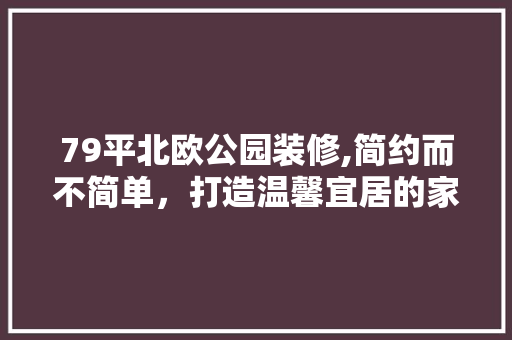 79平北欧公园装修,简约而不简单，打造温馨宜居的家居空间 室内设计