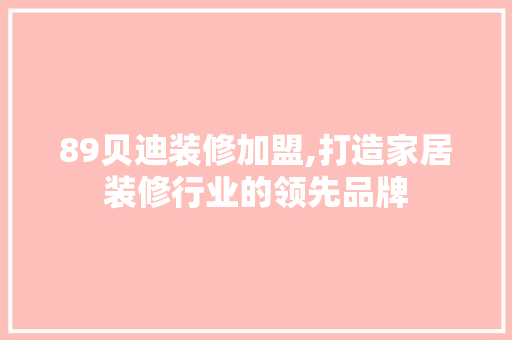 89贝迪装修加盟,打造家居装修行业的领先品牌