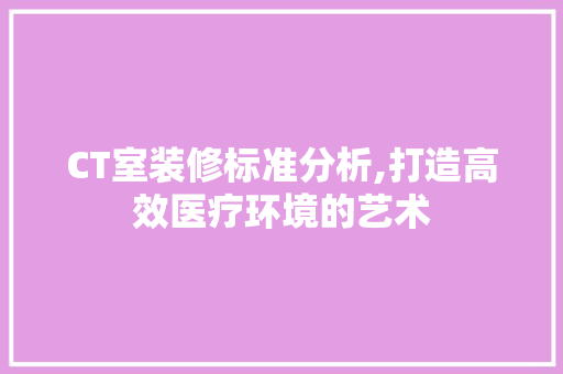 CT室装修标准分析,打造高效医疗环境的艺术 中式风格装饰