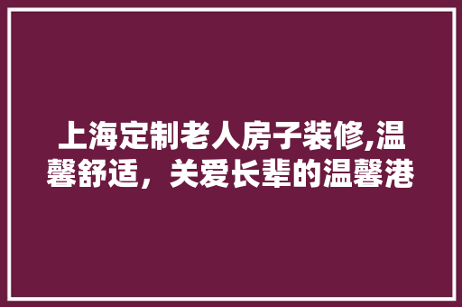 上海定制老人房子装修,温馨舒适，关爱长辈的温馨港湾 中式风格装饰
