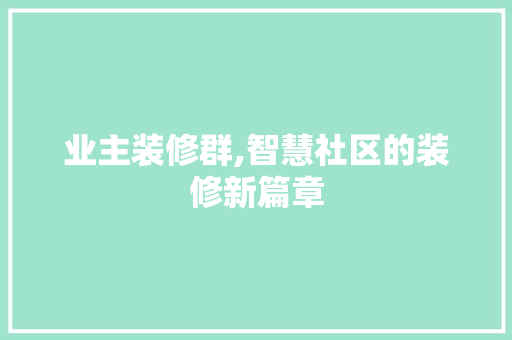 业主装修群,智慧社区的装修新篇章 现代风格装饰