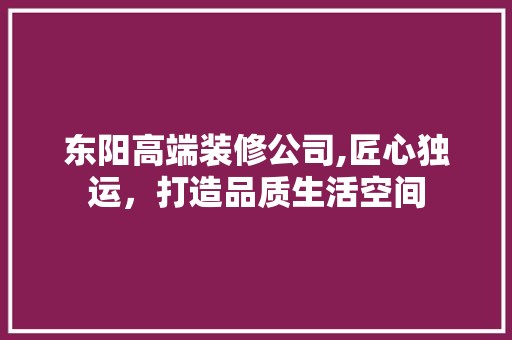 东阳高端装修公司,匠心独运，打造品质生活空间 卧室装修