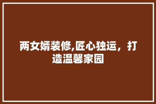 两女婿装修,匠心独运，打造温馨家园 中式风格装饰