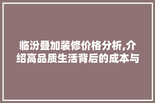 临汾叠加装修价格分析,介绍高品质生活背后的成本与价值