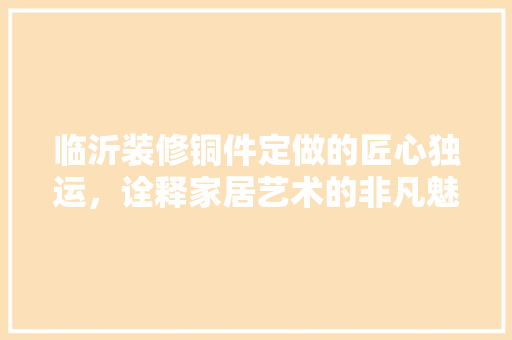 临沂装修铜件定做的匠心独运，诠释家居艺术的非凡魅力 中式风格装饰