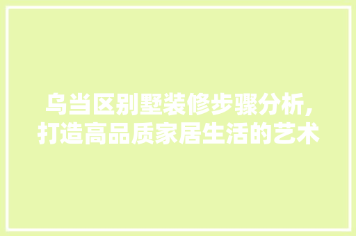 乌当区别墅装修步骤分析,打造高品质家居生活的艺术之旅 软装设计