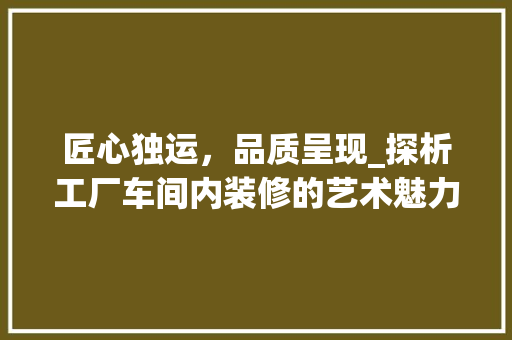 匠心独运，品质呈现_探析工厂车间内装修的艺术魅力 家居装修