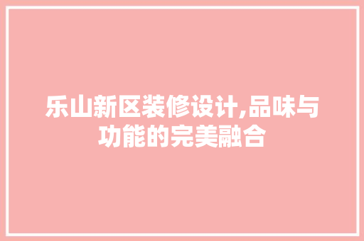 乐山新区装修设计,品味与功能的完美融合 家居装修
