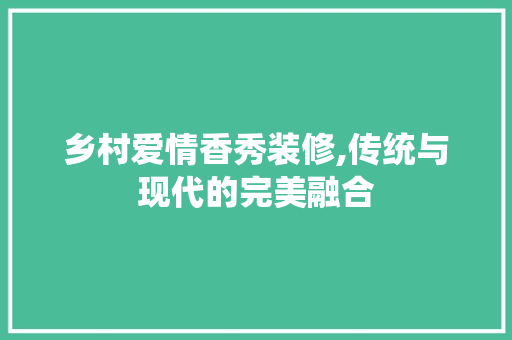 乡村爱情香秀装修,传统与现代的完美融合 软装设计