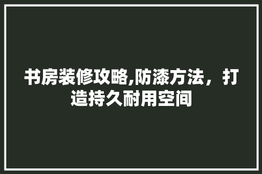书房装修攻略,防漆方法，打造持久耐用空间 中式风格装饰