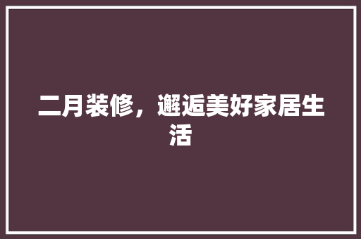 二月装修，邂逅美好家居生活 现代风格装饰