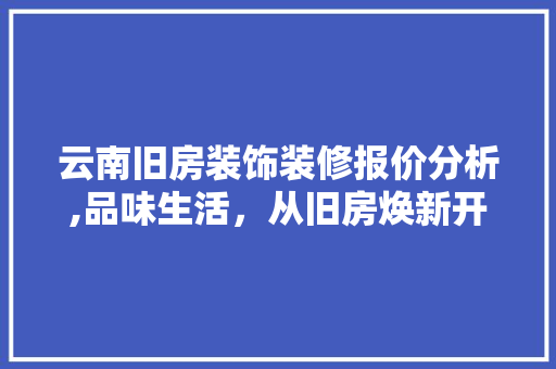 云南旧房装饰装修报价分析,品味生活，从旧房焕新开始 地板材料