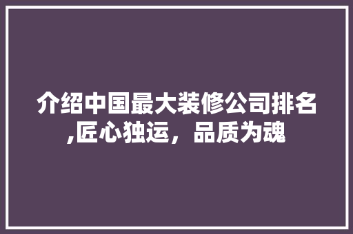 介绍中国最大装修公司排名,匠心独运，品质为魂 现代风格装饰