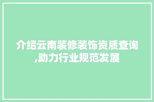 介绍云南装修装饰资质查询,助力行业规范发展 现代风格装饰