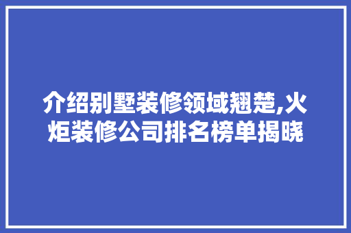 介绍别墅装修领域翘楚,火炬装修公司排名榜单揭晓 软装设计