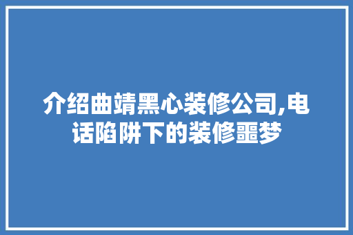 介绍曲靖黑心装修公司,电话陷阱下的装修噩梦 室内设计