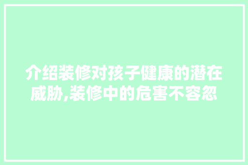 介绍装修对孩子健康的潜在威胁,装修中的危害不容忽视 地板材料