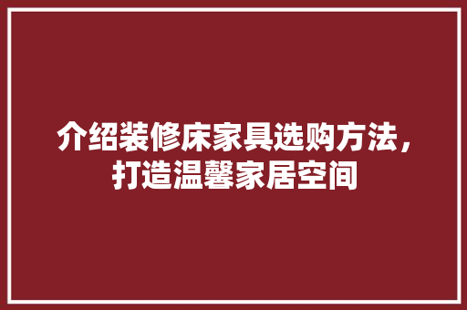 介绍装修床家具选购方法，打造温馨家居空间 家居装修