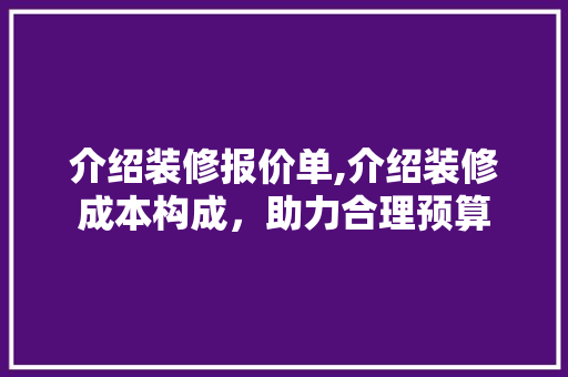 介绍装修报价单,介绍装修成本构成，助力合理预算