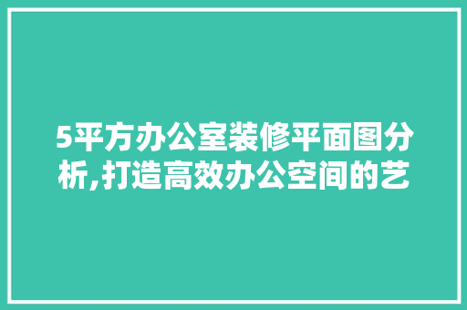 5平方办公室装修平面图分析,打造高效办公空间的艺术 客厅装修