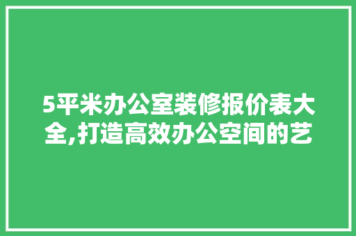 5平米办公室装修报价表大全,打造高效办公空间的艺术 软装设计