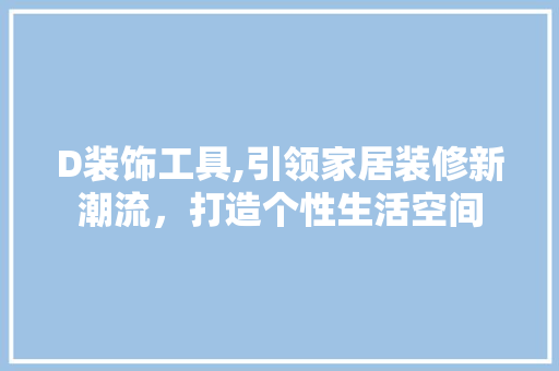 D装饰工具,引领家居装修新潮流，打造个性生活空间 软装设计