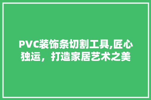 PVC装饰条切割工具,匠心独运，打造家居艺术之美 家居装修